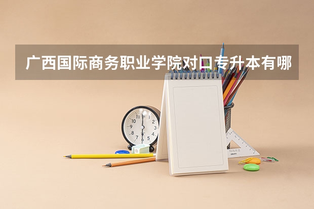 广西国际商务职业学院对口专升本有哪些院校