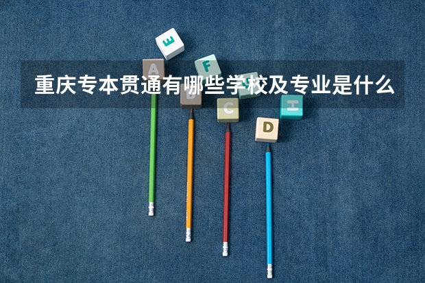 重庆专本贯通有哪些学校及专业是什么？