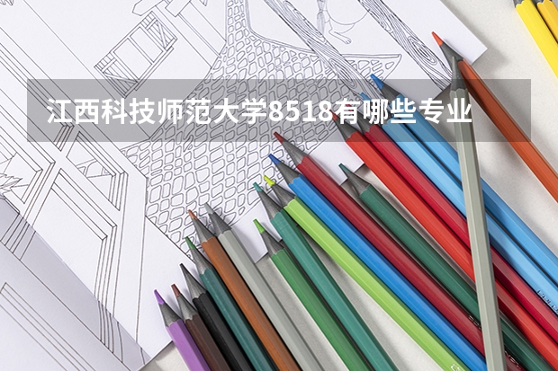 江西科技师范大学8518有哪些专业?
