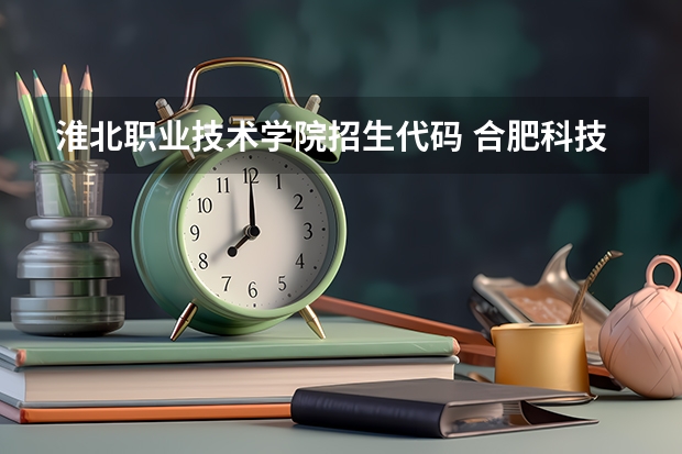 淮北职业技术学院招生代码 合肥科技职业学院代码