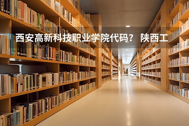 西安高新科技职业学院代码？ 陕西工业职业技术学院代码