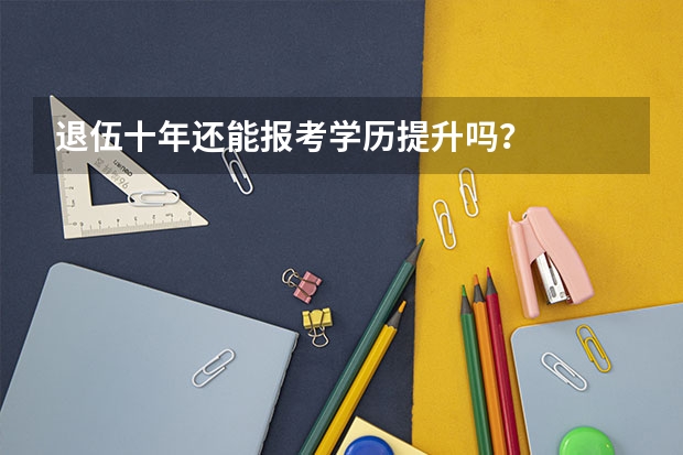 退伍十年还能报考学历提升吗？