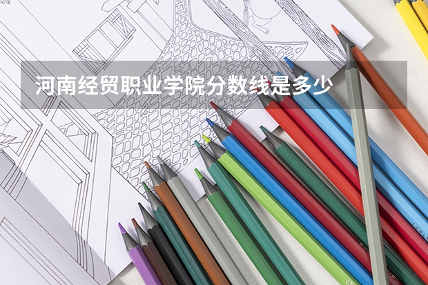 河南经贸职业学院分数线是多少