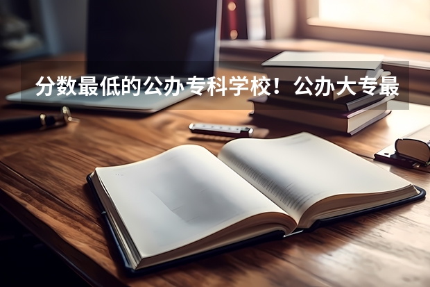 分数最低的公办专科学校！公办大专最低多少分能上（参考）