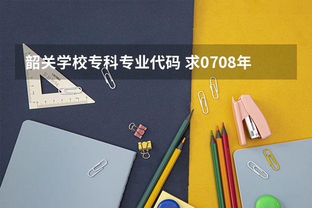 韶关学校专科专业代码 求07.08年广东3A院校的补录名单