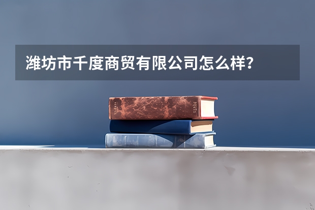 潍坊市千度商贸有限公司怎么样？