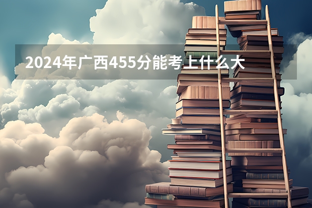 2024年广西455分能考上什么大学？