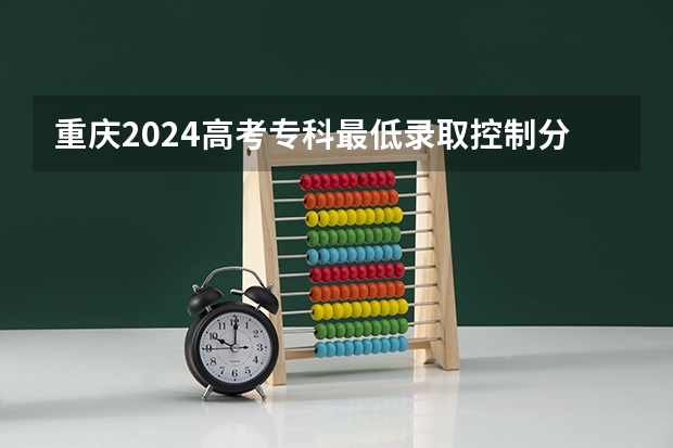 重庆2024高考专科最低录取控制分数线 专科线出炉 重庆三峡职业学院分数线？