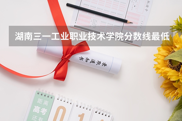 湖南三一工业职业技术学院分数线最低是多少