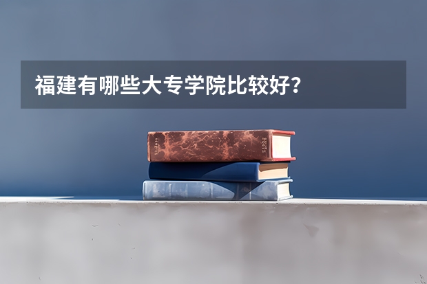 福建有哪些大专学院比较好？