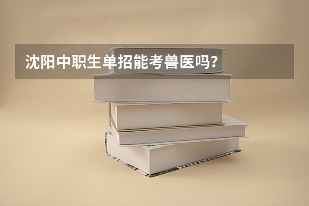 沈阳中职生单招能考兽医吗?