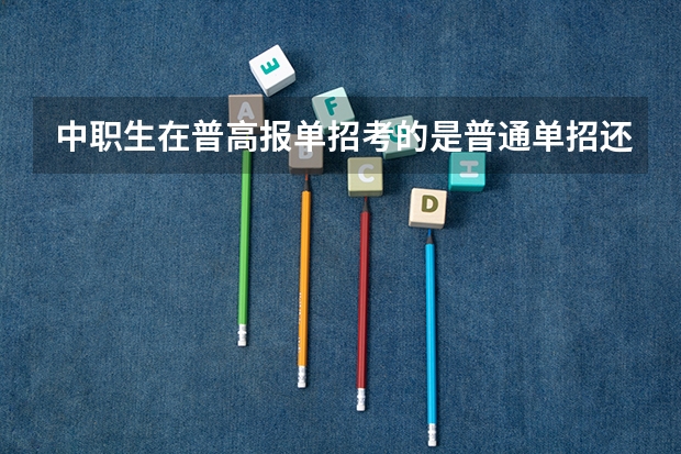 中职生在普高报单招考的是普通单招还是对口单招？ 雅安职业技术学院单招录取线？