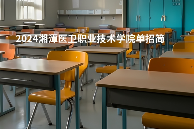 2024湘潭医卫职业技术学院单招简章（湘潭软件职业学校单招分数线）
