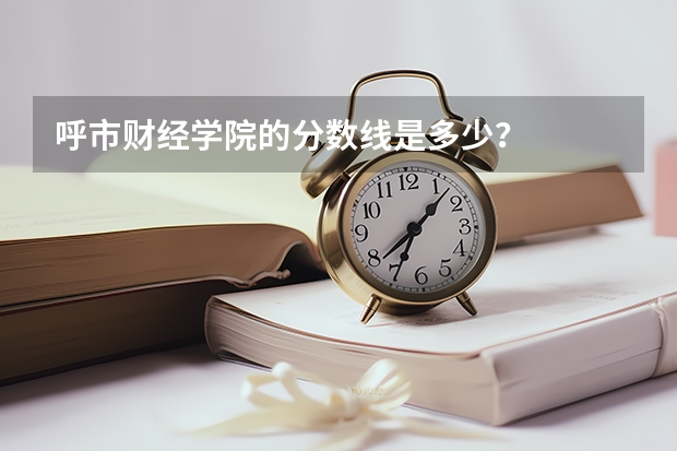 呼市财经学院的分数线是多少？