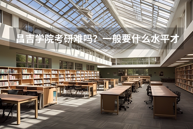 昌吉学院考研难吗？一般要什么水平才可以进入？