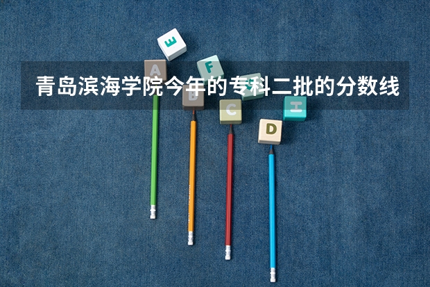 青岛滨海学院今年的专科二批的分数线是多少？