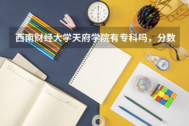 西南财经大学天府学院有专科吗，分数线？