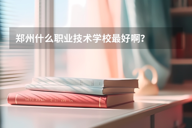 郑州什么职业技术学校最好啊？