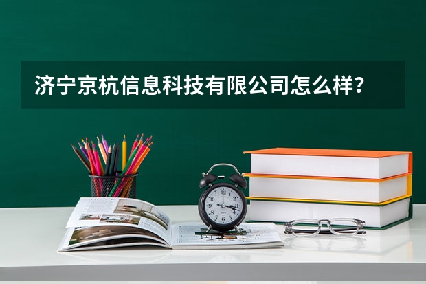 济宁京杭信息科技有限公司怎么样？