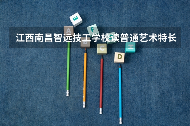 江西南昌智远技工学校读普通艺术特长班参加三校生高考,能考哪些院校？