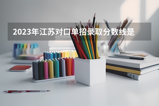 2023年江苏对口单招录取分数线是多少？