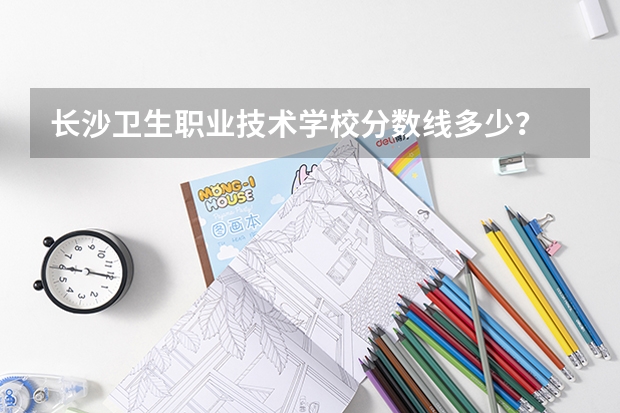 长沙卫生职业技术学校分数线多少？