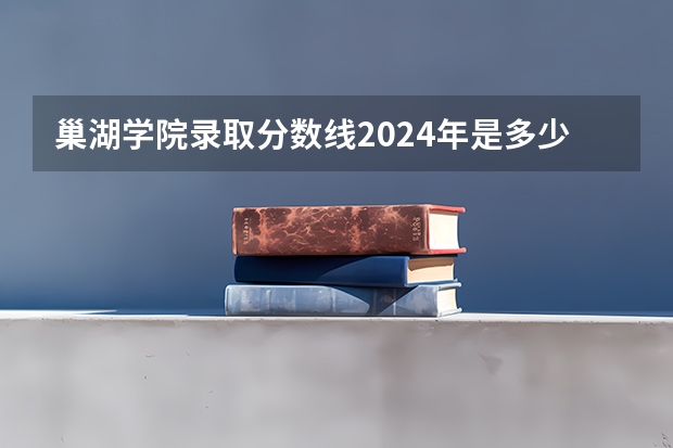 巢湖学院录取分数线2024年是多少分(附各省录取最低分)