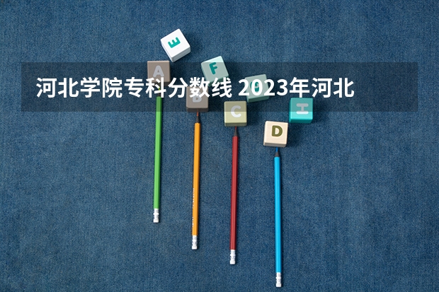 河北学院专科分数线 2023年河北对口专科分数线