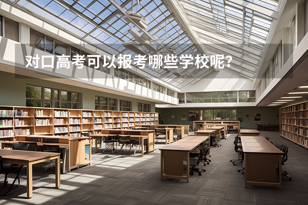 对口高考可以报考哪些学校呢？