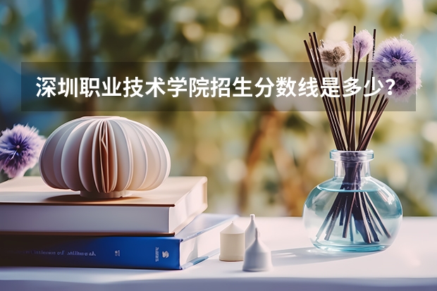 深圳职业技术学院招生分数线是多少？