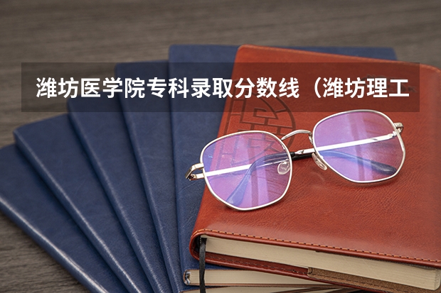 潍坊医学院专科录取分数线（潍坊理工学院专科录取分数线）