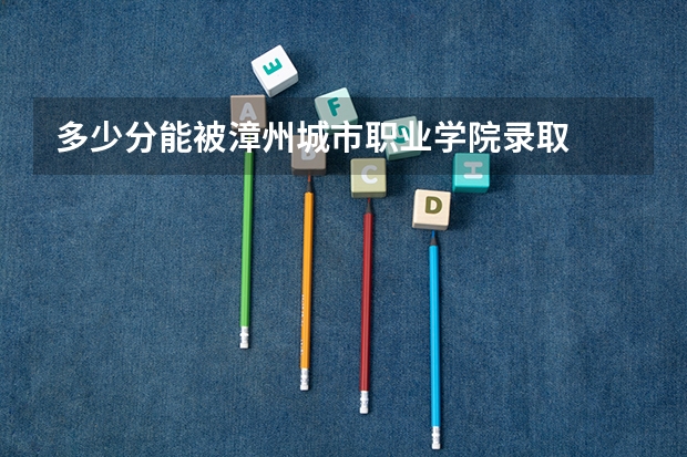 多少分能被漳州城市职业学院录取