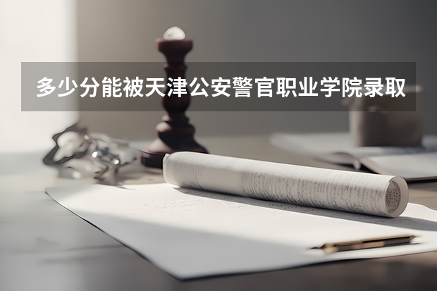 多少分能被天津公安警官职业学院录取