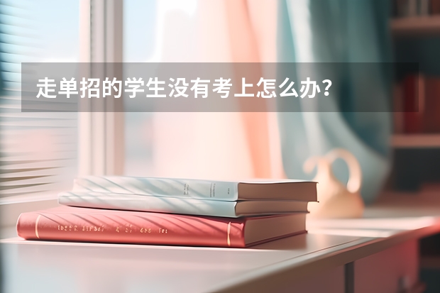 走单招的学生没有考上怎么办？