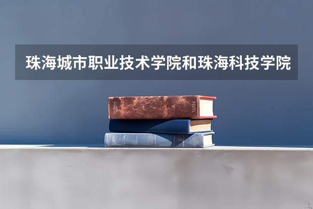 珠海城市职业技术学院和珠海科技学院哪个好