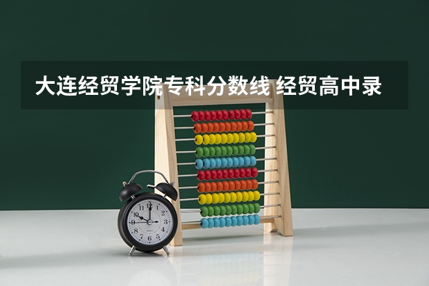 大连经贸学院专科分数线 经贸高中录取分数线