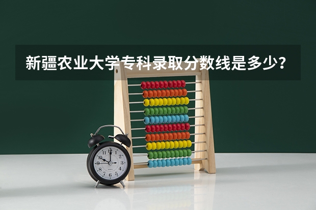 新疆农业大学专科录取分数线是多少？