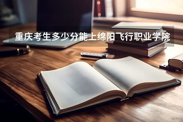 重庆考生多少分能上绵阳飞行职业学院
