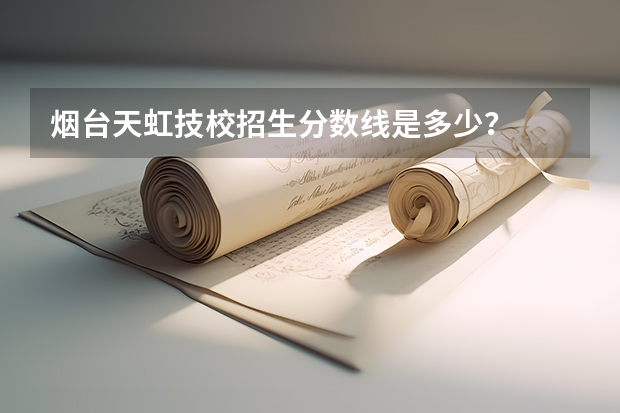 烟台天虹技校招生分数线是多少？