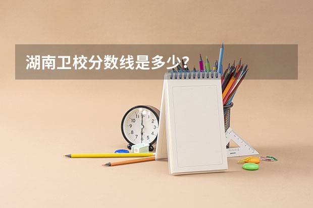 湖南卫校分数线是多少？