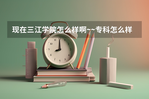 现在三江学院怎么样啊~~专科怎么样?什么时候开学?