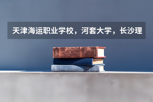 天津海运职业学校,河套大学,长沙理工大学,物流管理专业相比较哪个好(大专)拜托啦