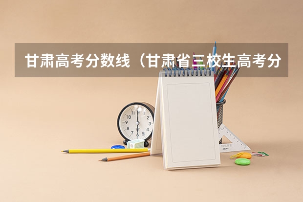 甘肃高考分数线（甘肃省三校生高考分数线）