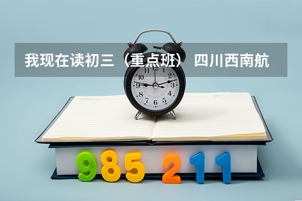 我现在读初三（重点班） 四川西南航空职业学院来收学生 不知道怎么选择才好 那个学校好麽？