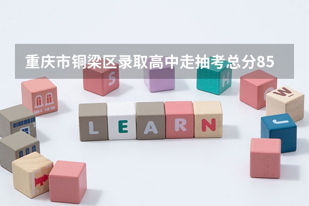重庆市铜梁区录取高中走抽考总分850,铜中要多少分呢?