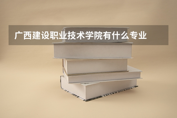 广西建设职业技术学院有什么专业