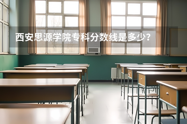 西安思源学院专科分数线是多少？