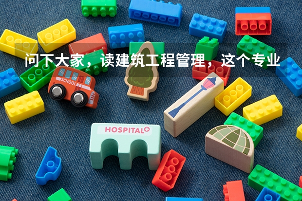 问下大家，读建筑工程管理，这个专业好吗？