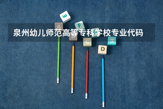泉州幼儿师范高等专科学校专业代码 专科学校代码及专业代码