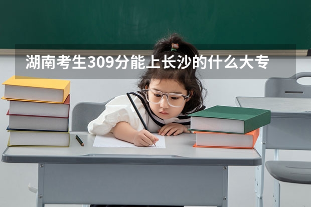 湖南考生309分能上长沙的什么大专院校